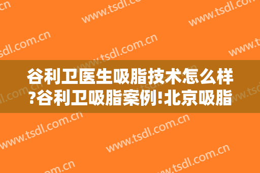 谷利卫医生吸脂技术怎么样?谷利卫吸脂案例!北京吸脂名医推荐