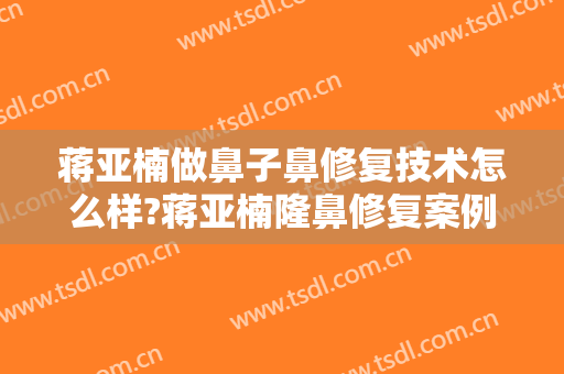 蒋亚楠做鼻子鼻修复技术怎么样?蒋亚楠隆鼻修复案例!北京隆鼻修复名医推荐