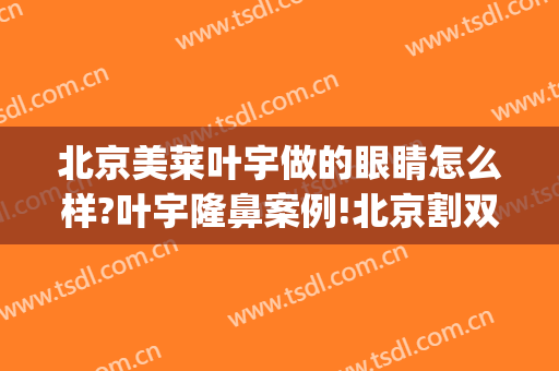 北京美莱叶宇做的眼睛怎么样?叶宇隆鼻案例!北京割双眼皮名医推荐(北京叶子整形双眼皮手术)