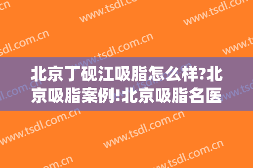 北京丁砚江吸脂怎么样?北京吸脂案例!北京吸脂名医推荐(北京做吸脂最好的专家)
