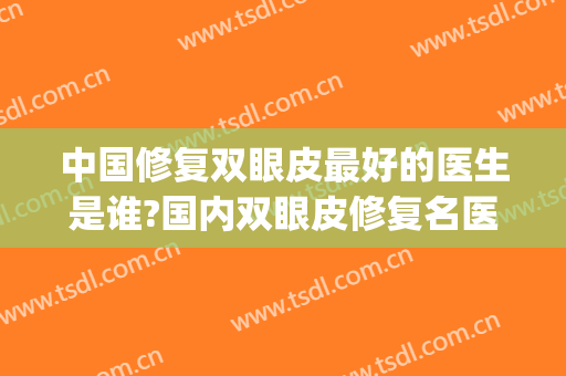 中国修复双眼皮最好的医生是谁?国内双眼皮修复名医推荐(中国最权威的双眼皮修复专家)