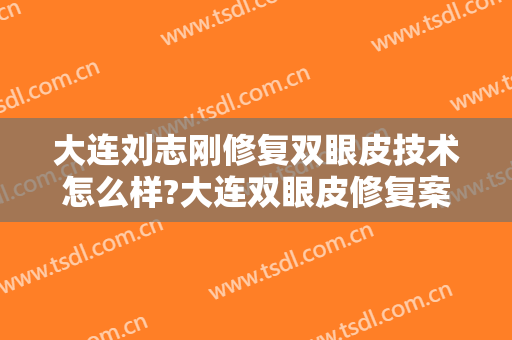 大连刘志刚修复双眼皮技术怎么样?大连双眼皮修复案例!大连双眼皮修复名医推荐