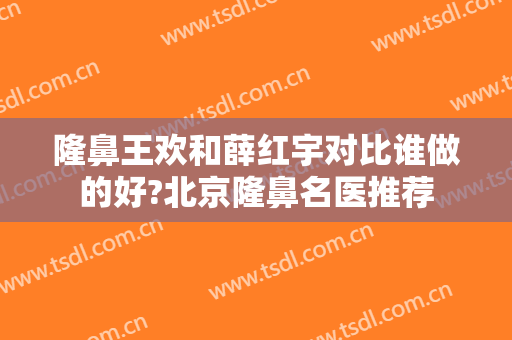 隆鼻王欢和薛红宇对比谁做的好?北京隆鼻名医推荐
