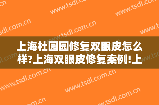 上海杜园园修复双眼皮怎么样?上海双眼皮修复案例!上海双眼皮修复名医推荐