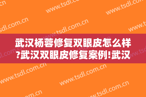 武汉杨蓉修复双眼皮怎么样?武汉双眼皮修复案例!武汉双眼皮名医推荐