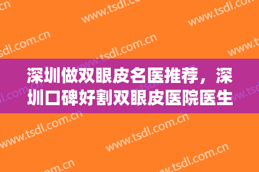 深圳做双眼皮名医推荐，深圳口碑好割双眼皮医院医生!(深圳哪家医院做双眼皮好)
