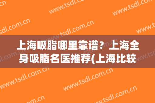 上海吸脂哪里靠谱？上海全身吸脂名医推荐(上海比较好的吸脂医院)