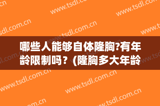 哪些人能够自体隆胸?有年龄限制吗？(隆胸多大年龄不可以做)