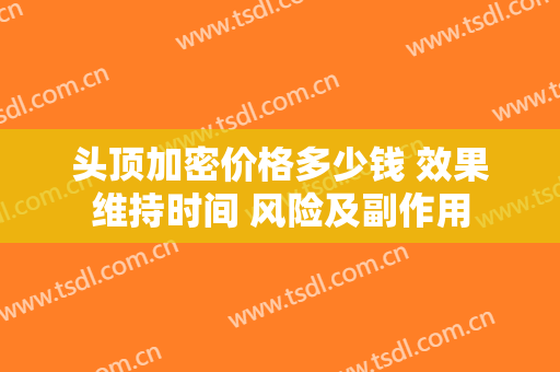 头顶加密价格多少钱 效果维持时间 风险及副作用