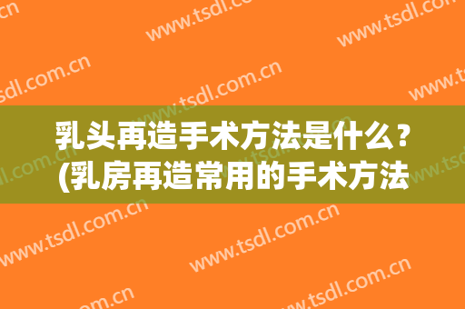 乳头再造手术方法是什么？(乳房再造常用的手术方法)
