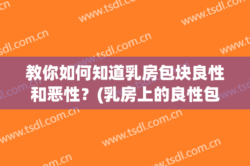 教你如何知道乳房包块良性和恶性？(乳房上的良性包块怎么办?)