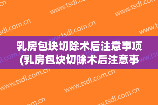 乳房包块切除术后注意事项(乳房包块切除术后注意事项有哪些)