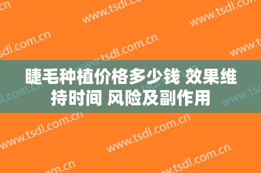睫毛种植价格多少钱 效果维持时间 风险及副作用
