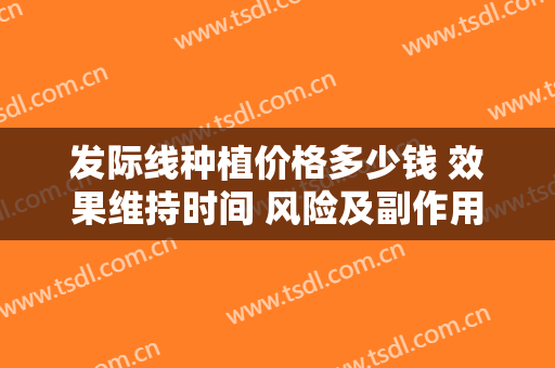发际线种植价格多少钱 效果维持时间 风险及副作用