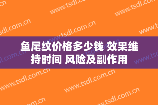 鱼尾纹价格多少钱 效果维持时间 风险及副作用