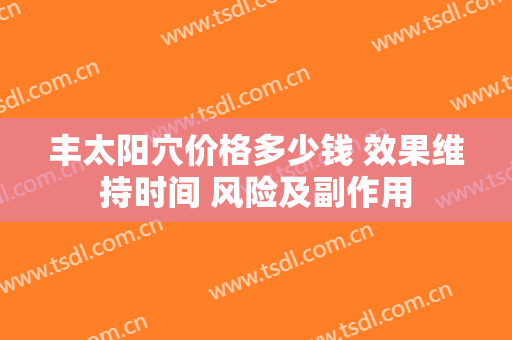 丰太阳穴价格多少钱 效果维持时间 风险及副作用