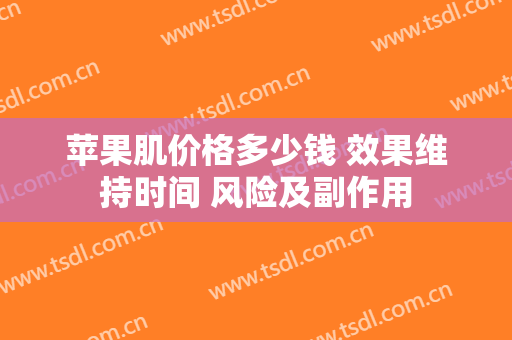苹果肌价格多少钱 效果维持时间 风险及副作用