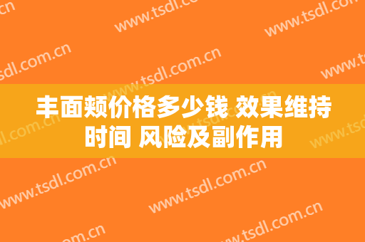 丰面颊价格多少钱 效果维持时间 风险及副作用