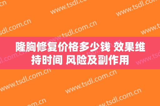 隆胸修复价格多少钱 效果维持时间 风险及副作用