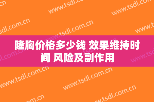 隆胸价格多少钱 效果维持时间 风险及副作用
