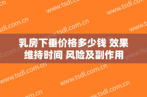 乳房下垂价格多少钱 效果维持时间 风险及副作用