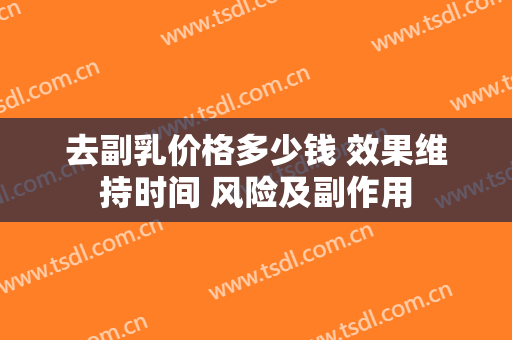 去副乳价格多少钱 效果维持时间 风险及副作用