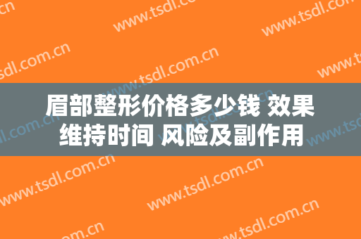 眉部整形价格多少钱 效果维持时间 风险及副作用