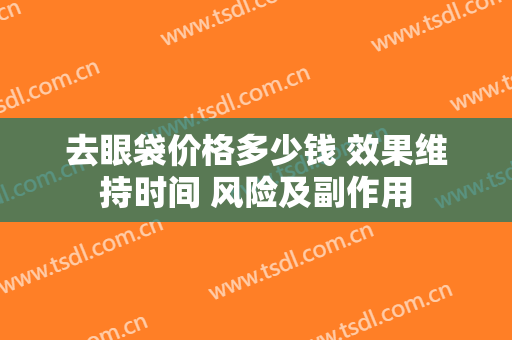 去眼袋价格多少钱 效果维持时间 风险及副作用