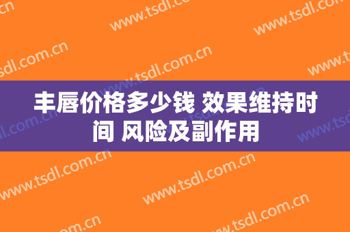 丰唇价格多少钱 效果维持时间 风险及副作用