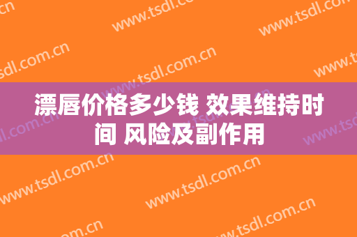 漂唇价格多少钱 效果维持时间 风险及副作用