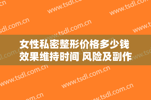 女性私密整形价格多少钱 效果维持时间 风险及副作用