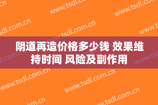 阴道再造价格多少钱 效果维持时间 风险及副作用