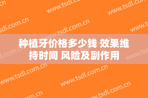 种植牙价格多少钱 效果维持时间 风险及副作用