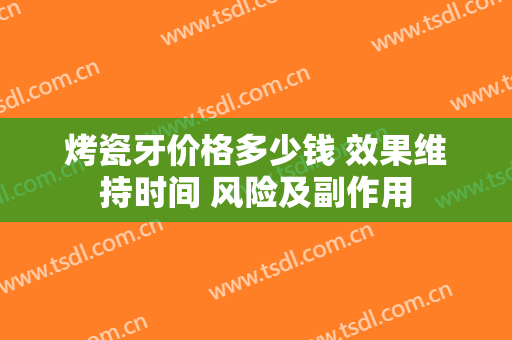 烤瓷牙价格多少钱 效果维持时间 风险及副作用