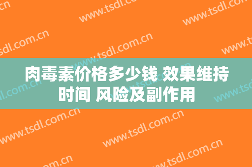 肉毒素价格多少钱 效果维持时间 风险及副作用