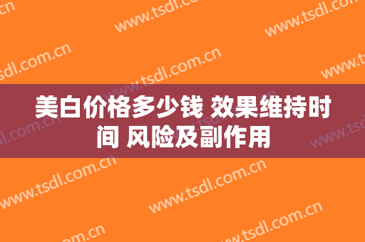 美白价格多少钱 效果维持时间 风险及副作用