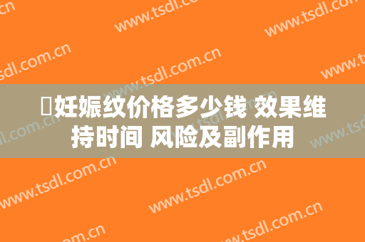 袪妊娠纹价格多少钱 效果维持时间 风险及副作用