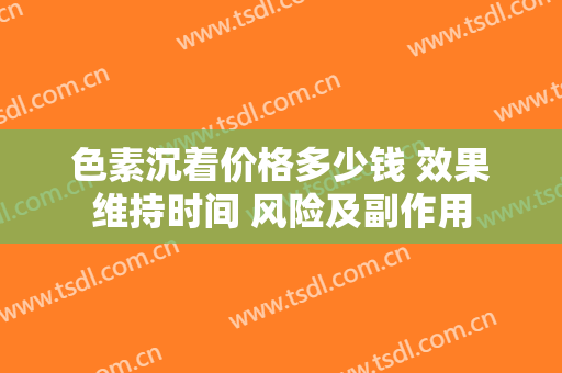 色素沉着价格多少钱 效果维持时间 风险及副作用