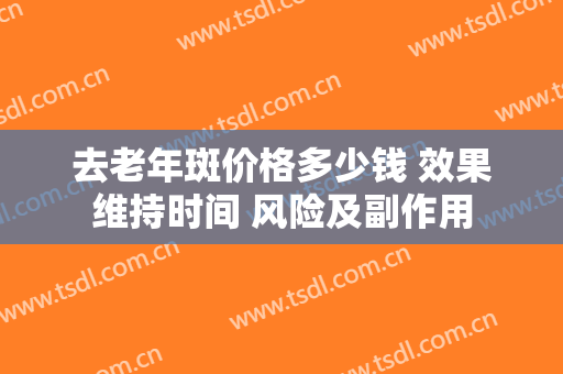 去老年斑价格多少钱 效果维持时间 风险及副作用