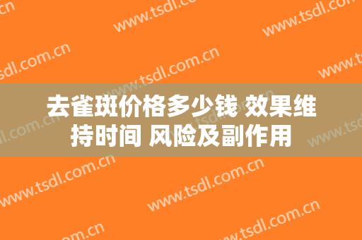 去雀斑价格多少钱 效果维持时间 风险及副作用