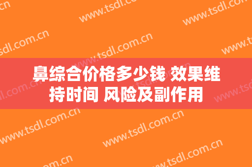 鼻综合价格多少钱 效果维持时间 风险及副作用