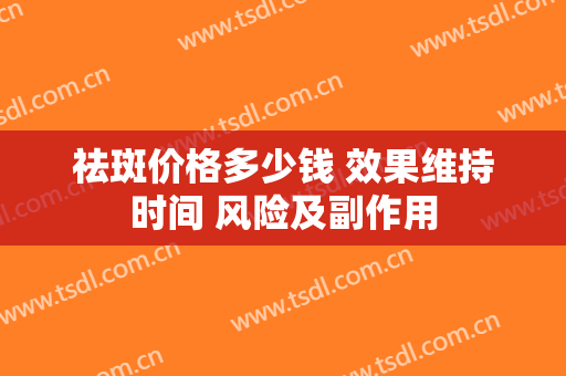 祛斑价格多少钱 效果维持时间 风险及副作用