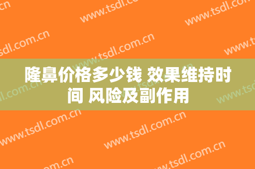 隆鼻价格多少钱 效果维持时间 风险及副作用