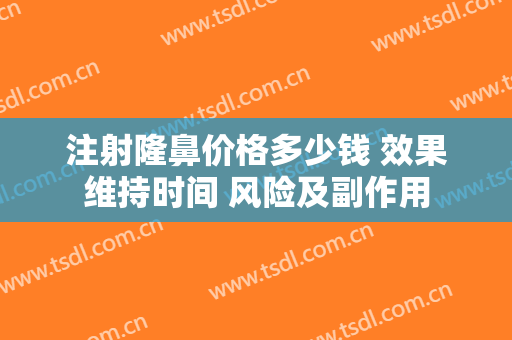注射隆鼻价格多少钱 效果维持时间 风险及副作用