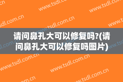 请问鼻孔大可以修复吗?(请问鼻孔大可以修复吗图片)