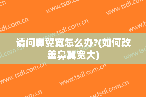 请问鼻翼宽怎么办?(如何改善鼻翼宽大)