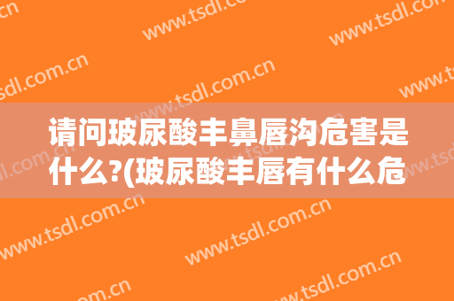 请问玻尿酸丰鼻唇沟危害是什么?(玻尿酸丰唇有什么危害吗)