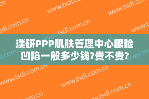 璞研PPP肌肤管理中心眼睑凹陷一般多少钱?贵不贵?