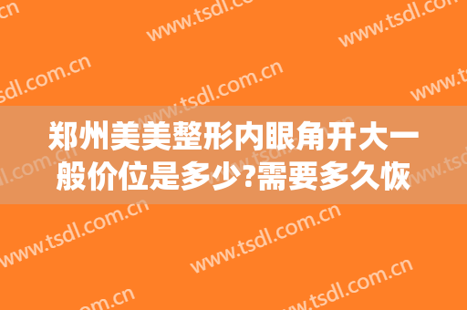 郑州美美整形内眼角开大一般价位是多少?需要多久恢复?(开封割双眼皮多少钱啊)