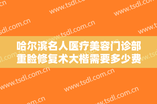 哈尔滨名人医疗美容门诊部重睑修复术大楷需要多少费用?需要多久恢复?